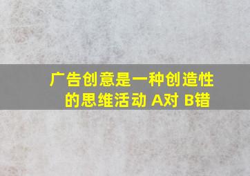 广告创意是一种创造性的思维活动 A对 B错